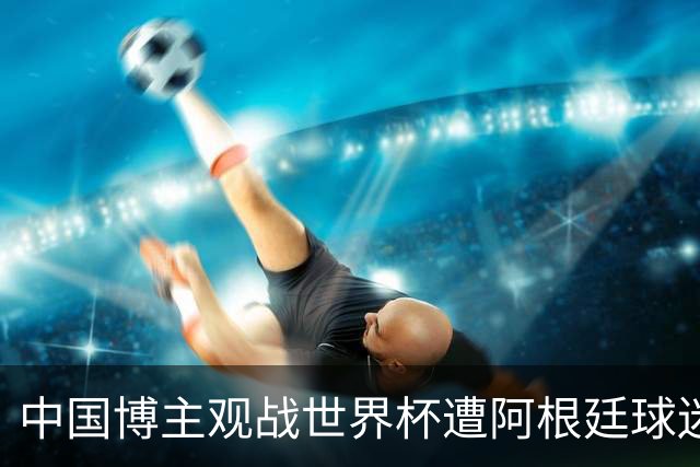 中国博主观战世界杯遭阿根廷球迷种族歧视：骂的很难听！
