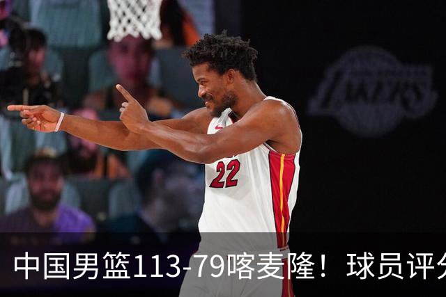 中国男篮113-79喀麦隆！球员评分：4人满分，4人良好，3人合格