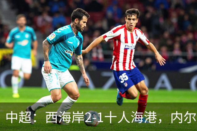中超：西海岸2-1十人海港，内尔松破门，VAR吹掉4球