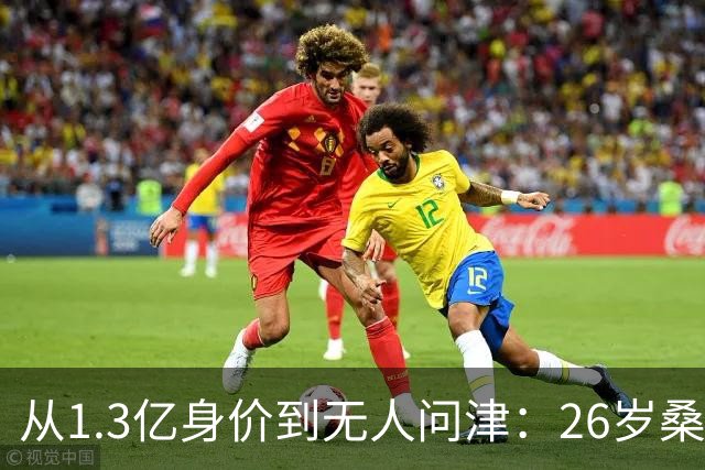 从1.3亿身价到无人问津：26岁桑乔的至暗时刻与自我救赎