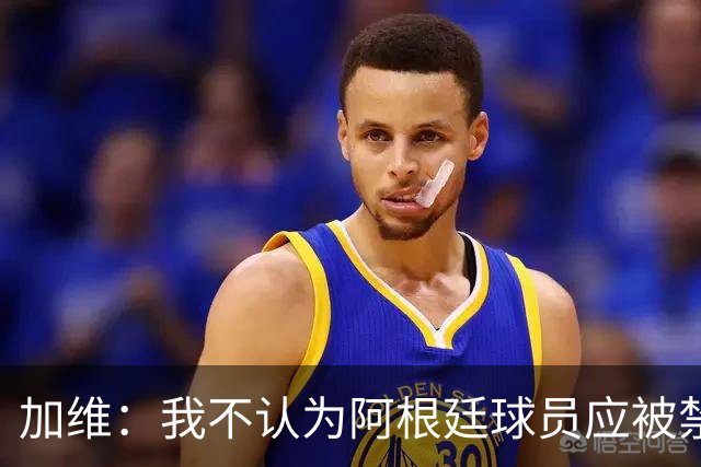 加维：我不认为阿根廷球员应被禁赛，一切都是足球的一部分
