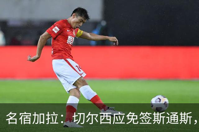 名宿加拉：切尔西应免签斯通斯，他经验丰富可以帮助年轻球员成长