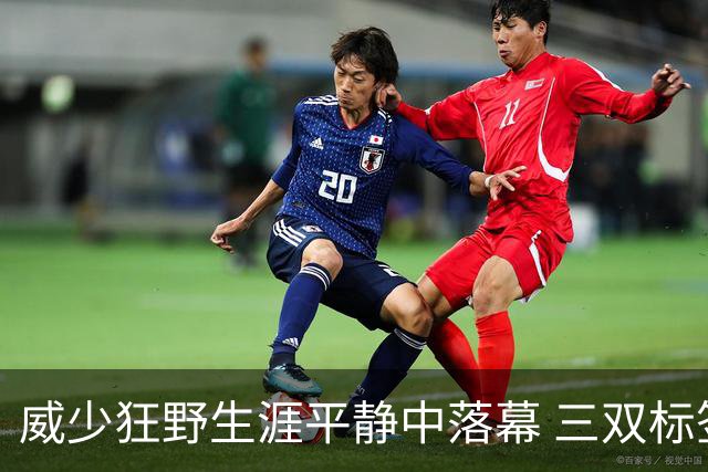威少狂野生涯平静中落幕 三双标签成就他也禁锢了他