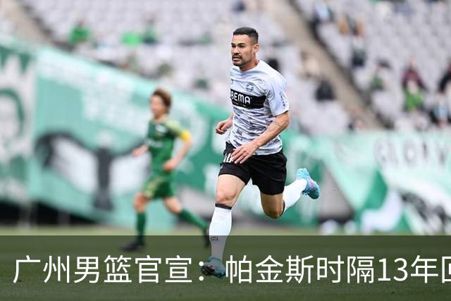 广州男篮官宣：帕金斯时隔13年回归出任主教练 师从骑士主帅