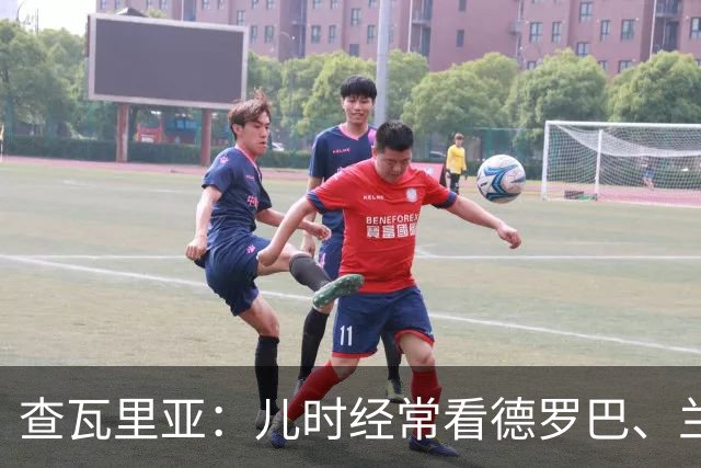 查瓦里亚：儿时经常看德罗巴、兰帕德踢球，记得和巴萨的对决