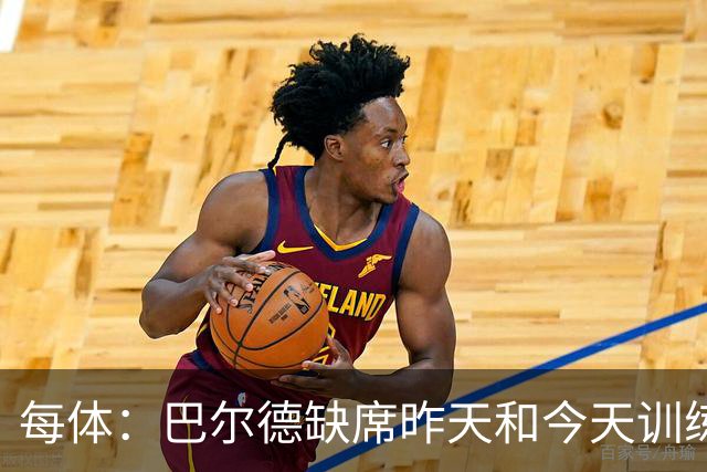 每体：巴尔德缺席昨天和今天训练，巴萨方面表示是管理负荷