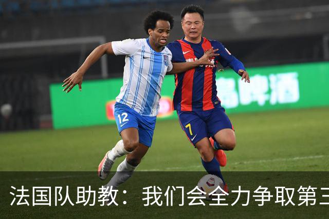 法国队助教：我们会全力争取第三名，能走到这一步同样不容易