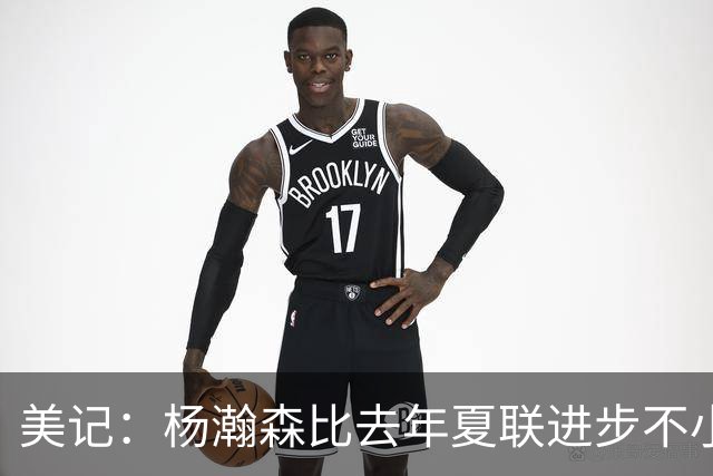 美记：杨瀚森比去年夏联进步不小 有些全明星生涯中后期才打出身价