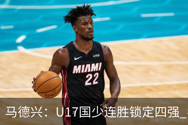 马德兴：U17国少连胜锁定四强 考察新人收效显著