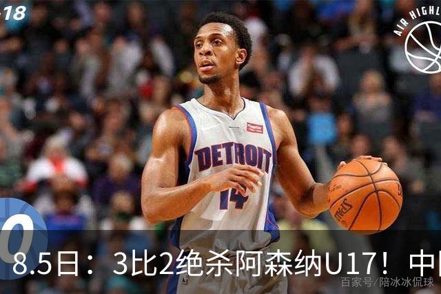 8.5日：3比2绝杀阿森纳U17！中国U17男足这一夜，打出了21年等待中最硬的一仗